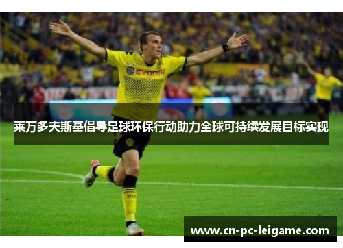 莱万多夫斯基倡导足球环保行动助力全球可持续发展目标实现