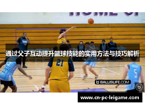 通过父子互动提升篮球技能的实用方法与技巧解析 通过父子互动提升篮球技能的实用方法与技巧解析