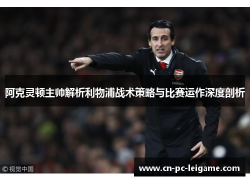 阿克灵顿主帅解析利物浦战术策略与比赛运作深度剖析