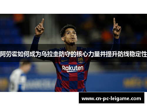 阿劳霍如何成为乌拉圭防守的核心力量并提升防线稳定性