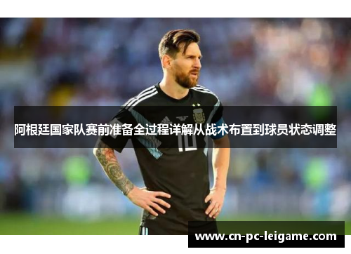 阿根廷国家队赛前准备全过程详解从战术布置到球员状态调整