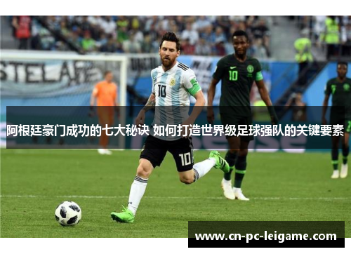 阿根廷豪门成功的七大秘诀 如何打造世界级足球强队的关键要素 阿根廷豪门成功的七大秘诀 如何打造世界级足球强队的关键要素