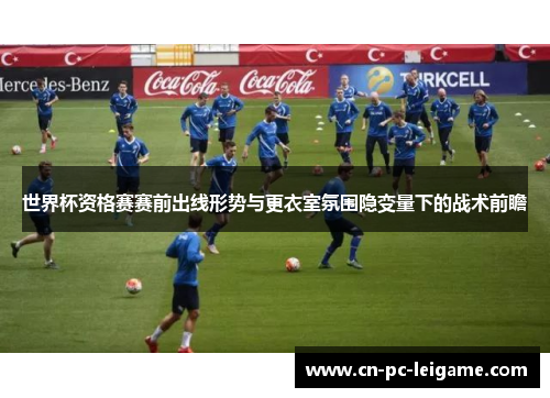 世界杯资格赛赛前出线形势与更衣室氛围隐变量下的战术前瞻 世界杯资格赛赛前出线形势与更衣室氛围隐变量下的战术前瞻