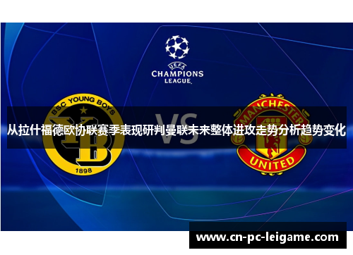 从拉什福德欧协联赛季表现研判曼联未来整体进攻走势分析趋势变化 从拉什福德欧协联赛季表现研判曼联未来整体进攻走势分析趋势变化