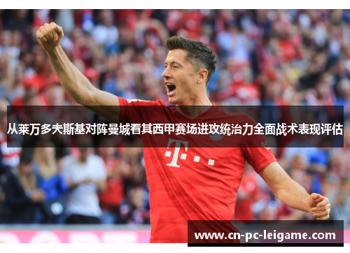 从莱万多夫斯基对阵曼城看其西甲赛场进攻统治力全面战术表现评估 从莱万多夫斯基对阵曼城看其西甲赛场进攻统治力全面战术表现评估