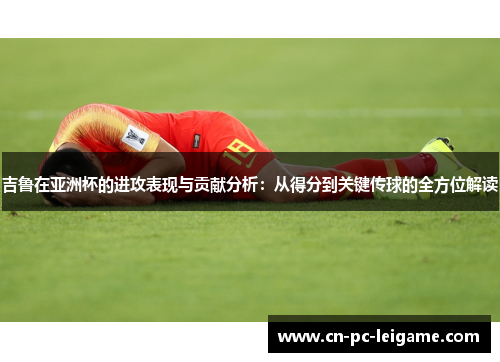 吉鲁在亚洲杯的进攻表现与贡献分析:从得分到关键传球的全方位解读 吉鲁在亚洲杯的进攻表现与贡献分析:从得分到关键传球的全方位解读