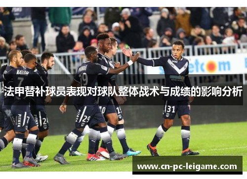 法甲替补球员表现对球队整体战术与成绩的影响分析 法甲替补球员表现对球队整体战术与成绩的影响分析