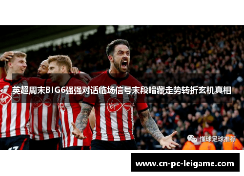 英超周末BIG6强强对话临场信号末段暗藏走势转折玄机真相 英超周末BIG6强强对话临场信号末段暗藏走势转折玄机真相
