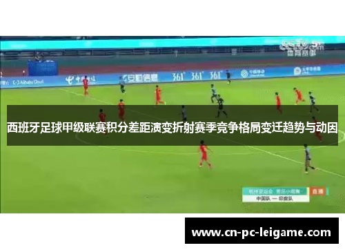 西班牙足球甲级联赛积分差距演变折射赛季竞争格局变迁趋势与动因 西班牙足球甲级联赛积分差距演变折射赛季竞争格局变迁趋势与动因