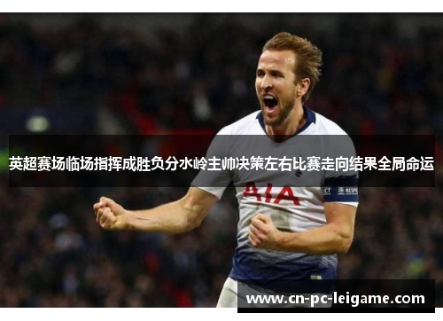 英超赛场临场指挥成胜负分水岭主帅决策左右比赛走向结果全局命运 英超赛场临场指挥成胜负分水岭主帅决策左右比赛走向结果全局命运