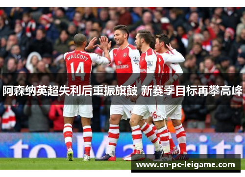 阿森纳英超失利后重振旗鼓 新赛季目标再攀高峰 阿森纳英超失利后重振旗鼓 新赛季目标再攀高峰