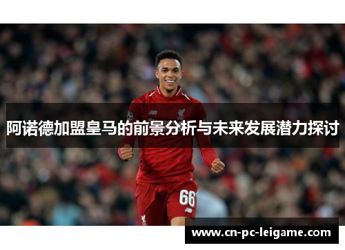 阿诺德加盟皇马的前景分析与未来发展潜力探讨 阿诺德加盟皇马的前景分析与未来发展潜力探讨