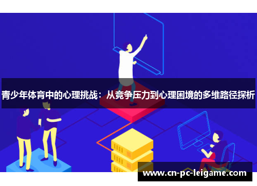 青少年体育中的心理挑战:从竞争压力到心理困境的多维路径探析 青少年体育中的心理挑战:从竞争压力到心理困境的多维路径探析