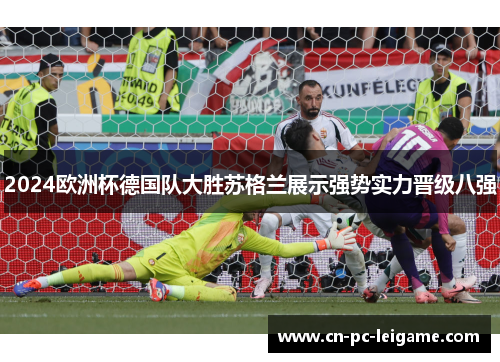 2024欧洲杯德国队大胜苏格兰展示强势实力晋级八强