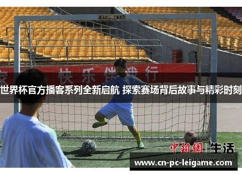 世界杯官方播客系列全新启航 探索赛场背后故事与精彩时刻