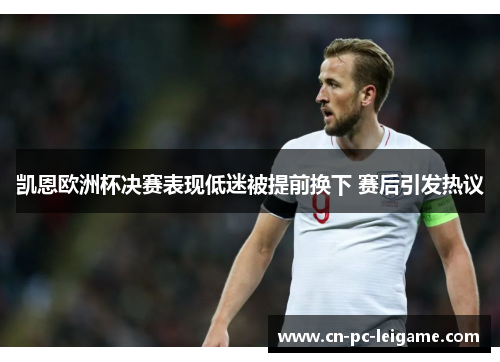 凯恩欧洲杯决赛表现低迷被提前换下 赛后引发热议