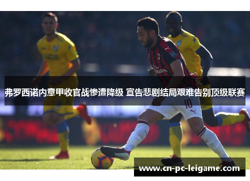 弗罗西诺内意甲收官战惨遭降级 宣告悲剧结局艰难告别顶级联赛 弗罗西诺内意甲收官战惨遭降级 宣告悲剧结局艰难告别顶级联赛