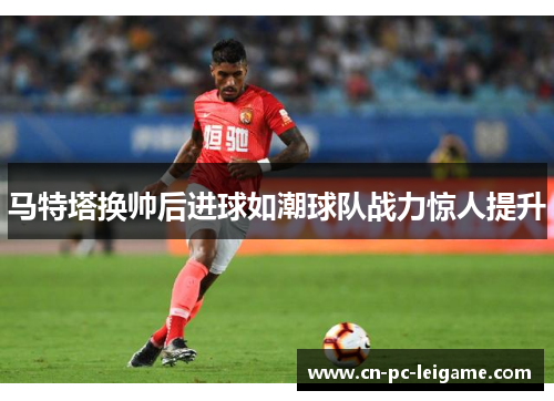 马特塔换帅后进球如潮球队战力惊人提升 马特塔换帅后进球如潮球队战力惊人提升