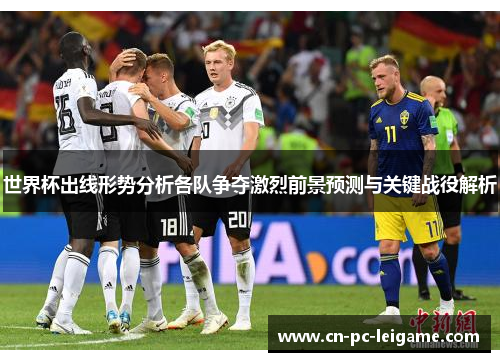 世界杯出线形势分析各队争夺激烈前景预测与关键战役解析