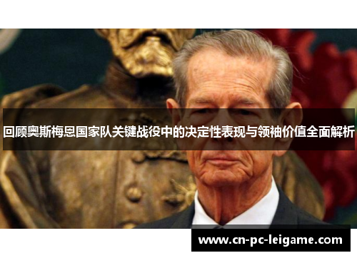 回顾奥斯梅恩国家队关键战役中的决定性表现与领袖价值全面解析
