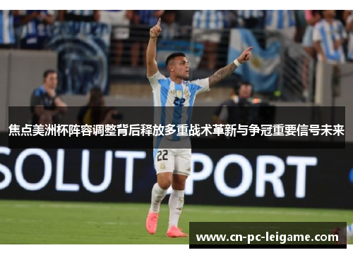 焦点美洲杯阵容调整背后释放多重战术革新与争冠重要信号未来 焦点美洲杯阵容调整背后释放多重战术革新与争冠重要信号未来